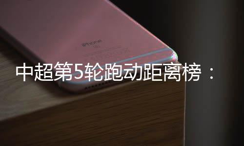中超第5輪跑動(dòng)距離榜：馬德魯加12198米居首，亞泰三人在列