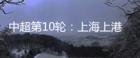 中超第10輪：上海上港VS青島黃海青港 近況分析
