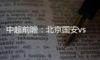中超前瞻：北京國安vs武漢隊，武漢能否打破9連不勝