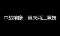 中超前瞻：重慶兩江競(jìng)技VS山東泰山，泰山客場(chǎng)有望不敗