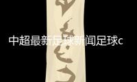中超最新足球新聞足球cb大飛哥最近的中國足球新聞