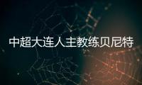 中超大連人主教練貝尼特斯離任，2021大連人主教練是誰