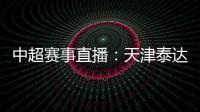 中超賽事直播：天津泰達vs大連人，大連人獲勝機會渺茫