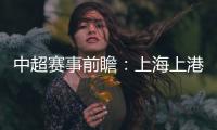 中超賽事前瞻：上海上港vs上海綠地申花，誰能爭得四強？