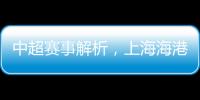 中超賽事解析，上海海港和青島海牛能否合力打出大比分?