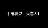 中超賽果，大連人1