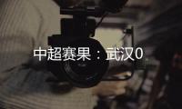 中超賽果：武漢0