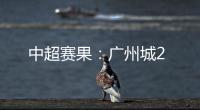 中超賽果：廣州城2
