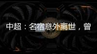 中超：名宿意外離世，曾幫助廈足沖上甲A