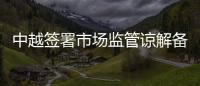 中越簽署市場監管諒解備忘錄