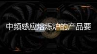 中頻感應(yīng)熔煉爐的產(chǎn)品要求