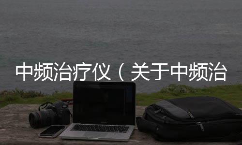 中頻治療儀（關(guān)于中頻治療儀的基本情況說明介紹）