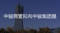 中駿商管擬向中駿集團提供9億元借款 年利率7%