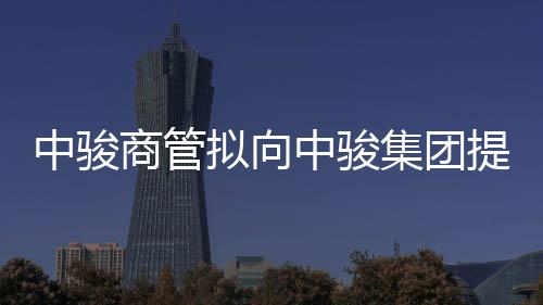 中駿商管擬向中駿集團提供9億元借款 年利率7%