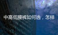 中高低腰褲如何選，怎樣分別高腰褲、中腰褲、低腰褲