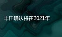 豐田確認(rèn)將在2021年推出三款純電動(dòng)車