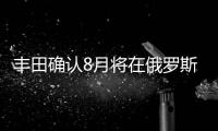 豐田確認8月將在俄羅斯工廠投產(chǎn)RAV4