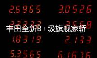 豐田全新B+級(jí)旗艦家轎只賣(mài)20萬(wàn)起能火不