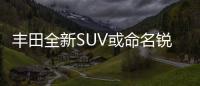 豐田全新SUV或命名銳放 將于11月正式上市