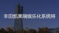 豐田凱美瑞娛樂化系統將于2021年正式升級