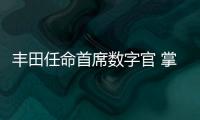 豐田任命首席數字官 掌管移動共享/車聯服務