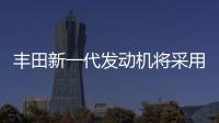 豐田新一代發動機將采用通用設計方針