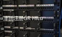 豐田注冊GR HiLux商標 但暫無量產計劃