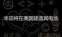 豐田將在美國建造其電池工廠 投12.9億美元
