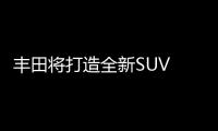 豐田將打造全新SUV 預(yù)計(jì)2021年推出
