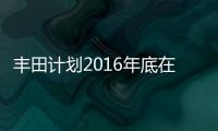 豐田計劃2016年底在華生產鎳氫電池單元