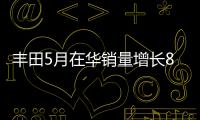 豐田5月在華銷量增長8.6% 凱美瑞領漲75%