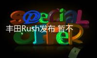 豐田Rush發布 暫不在國內銷售專供馬來西亞