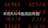豐田RAV4插混版將國產 搭2.5L引擎