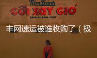 豐網速運被誰收購了（極兔收購順豐豐網）