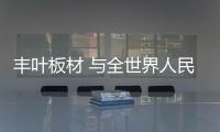 豐葉板材 與全世界人民共創美好明天