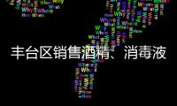 豐臺區銷售酒精、消毒液怎樣合法經營？