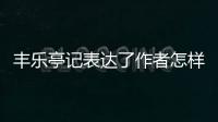 豐樂亭記表達(dá)了作者怎樣的思想 豐樂亭記的作者中心思想是什么