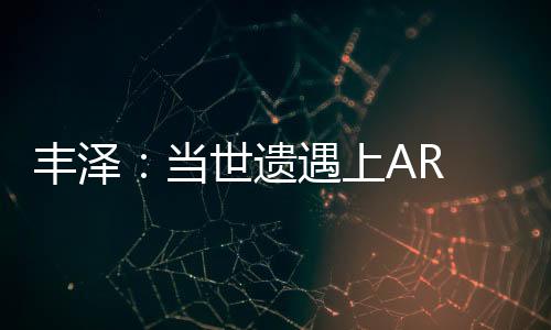 豐澤：當世遺遇上AR 真武廟“活”起來