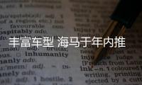 豐富車型 海馬于年內推出3款純電動車型
