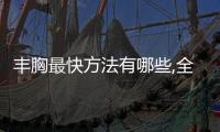 豐胸最快方法有哪些,全面解析豐胸秘訣