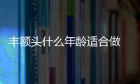 豐額頭什么年齡適合做 什么人適合做豐額頭手術
