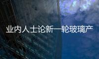 業內人士論新一輪玻璃產能擴張的新特點,行業資訊