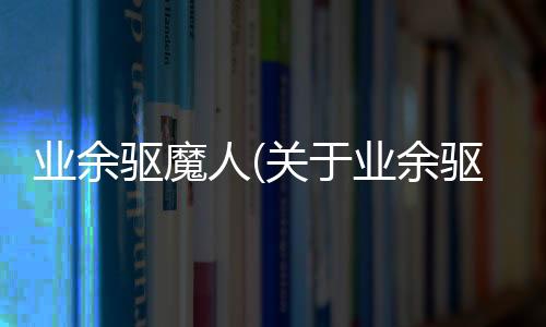 業余驅魔人(關于業余驅魔人簡述)