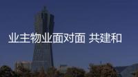 業(yè)主物業(yè)面對面 共建和諧家園