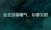 業(yè)主沒裝暖氣，卻要交蹭暖費，不交就斷水電，物業(yè)：這是國家規(guī)定