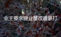 業主要求物業整改遭暴打 致粉碎性骨折
