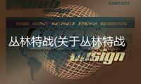 叢林特戰(關于叢林特戰簡述)