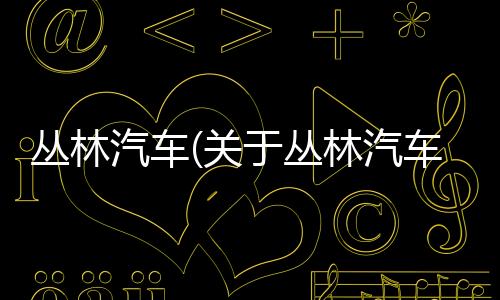叢林汽車(關于叢林汽車簡述)