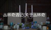 叢林奇遇記(關于叢林奇遇記簡述)