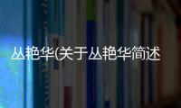叢艷華(關(guān)于叢艷華簡(jiǎn)述)